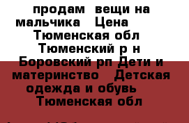 продам  вещи на мальчика › Цена ­ 100 - Тюменская обл., Тюменский р-н, Боровский рп Дети и материнство » Детская одежда и обувь   . Тюменская обл.